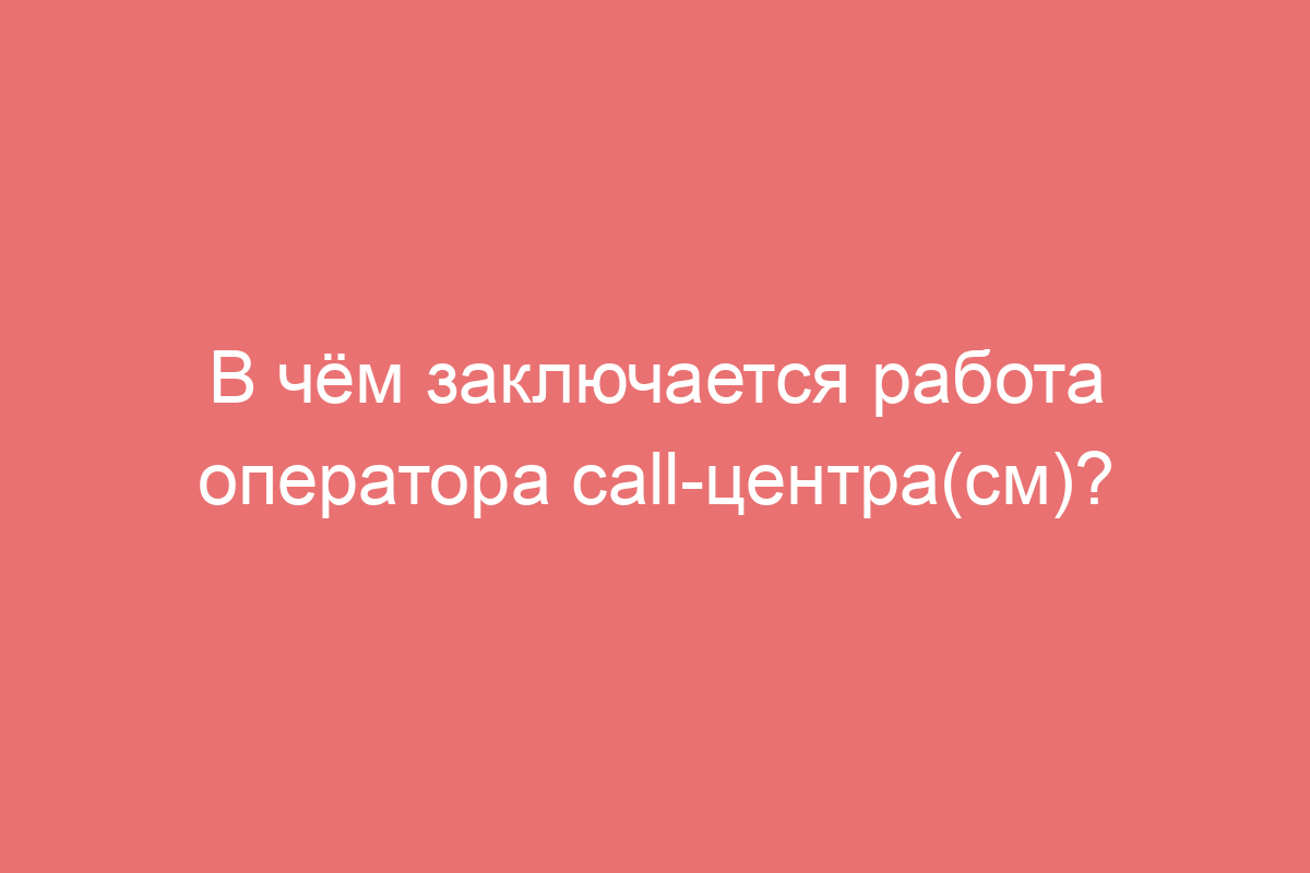 В чём заключается работа оператора call-центра(см)?